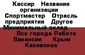 Кассир › Название организации ­ Спортмастер › Отрасль предприятия ­ Другое › Минимальный оклад ­ 28 650 - Все города Работа » Вакансии   . Крым,Каховское